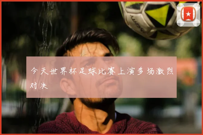 今天世界杯足球比赛上演多场激烈对决