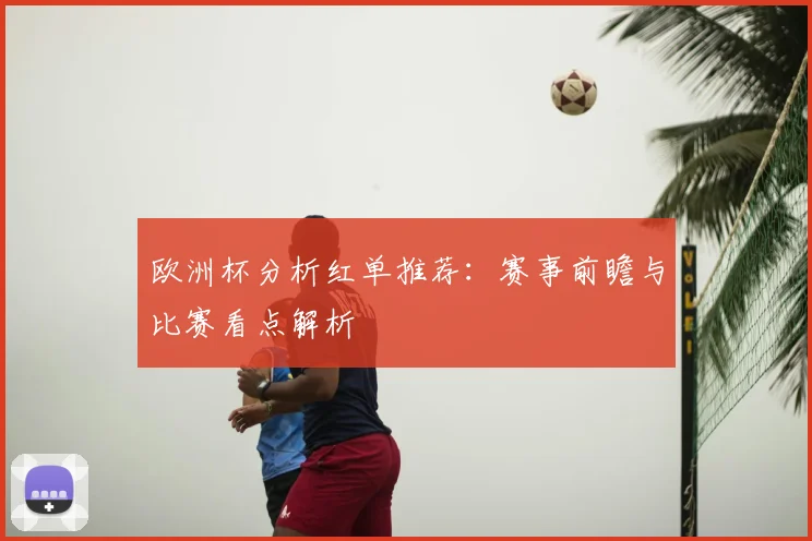 欧洲杯分析红单推荐：赛事前瞻与比赛看点解析