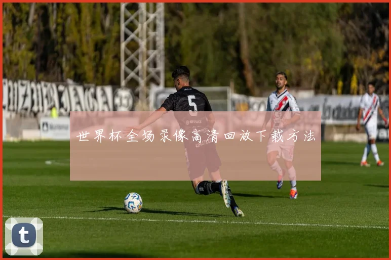 世界杯全场录像高清回放下载方法
