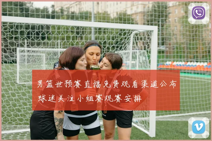 男篮世预赛直播免费观看渠道公布 球迷关注小组赛观赛安排