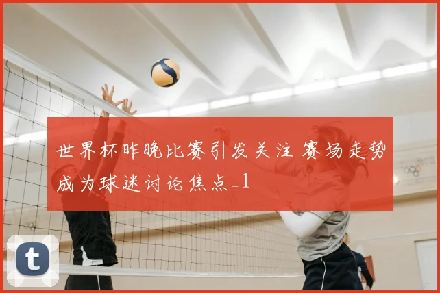 世界杯昨晚比赛引发关注 赛场走势成为球迷讨论焦点_1