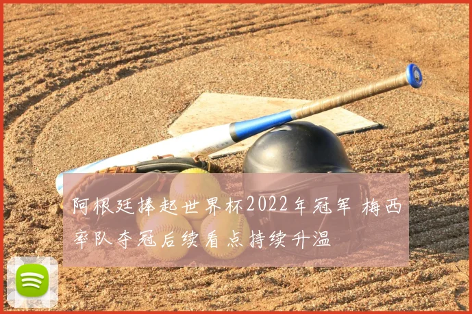 阿根廷捧起世界杯2022年冠军 梅西率队夺冠后续看点持续升温