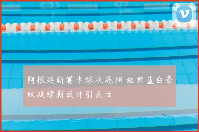 阿根廷新赛季球衣亮相 经典蓝白条纹延续新设计引关注
