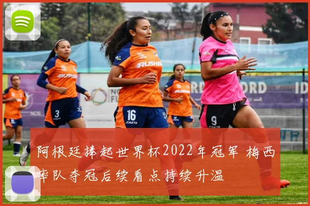 阿根廷捧起世界杯2022年冠军 梅西率队夺冠后续看点持续升温