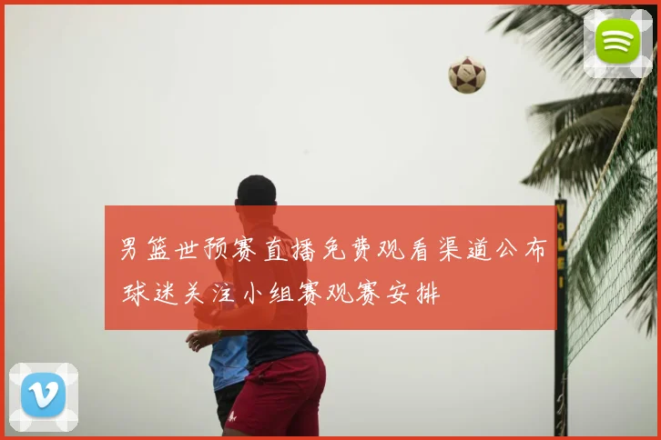 男篮世预赛直播免费观看渠道公布 球迷关注小组赛观赛安排