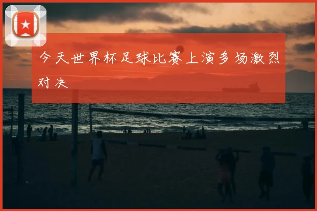 今天世界杯足球比赛上演多场激烈对决