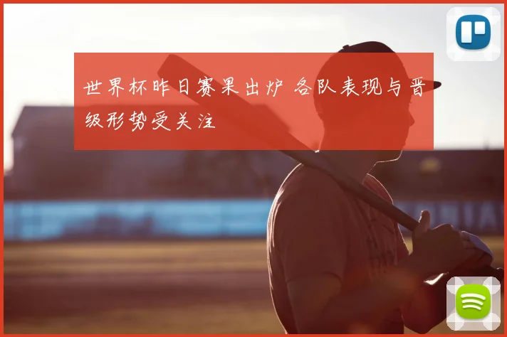世界杯昨日赛果出炉 各队表现与晋级形势受关注