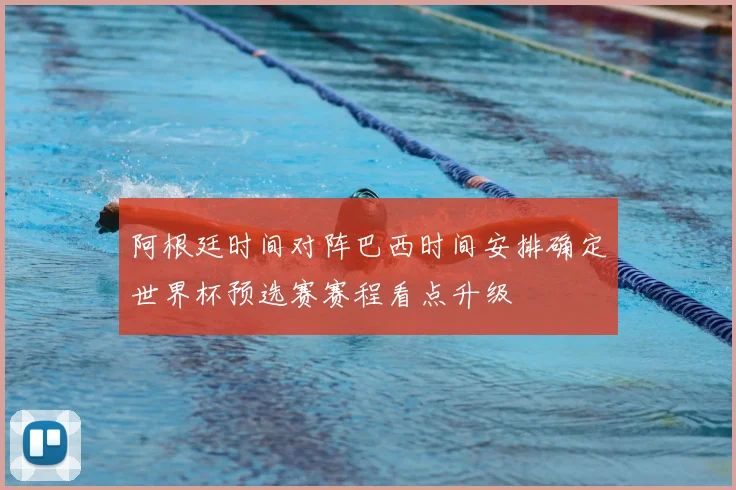 阿根廷时间对阵巴西时间安排确定世界杯预选赛赛程看点升级