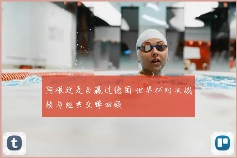阿根廷是否赢过德国 世界杯对决战绩与经典交锋回顾