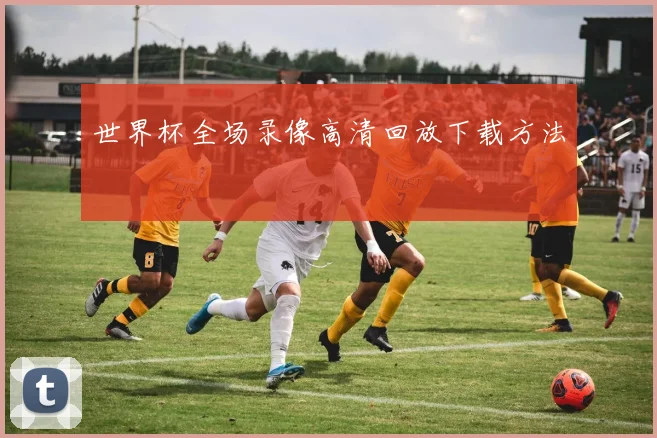 世界杯全场录像高清回放下载方法