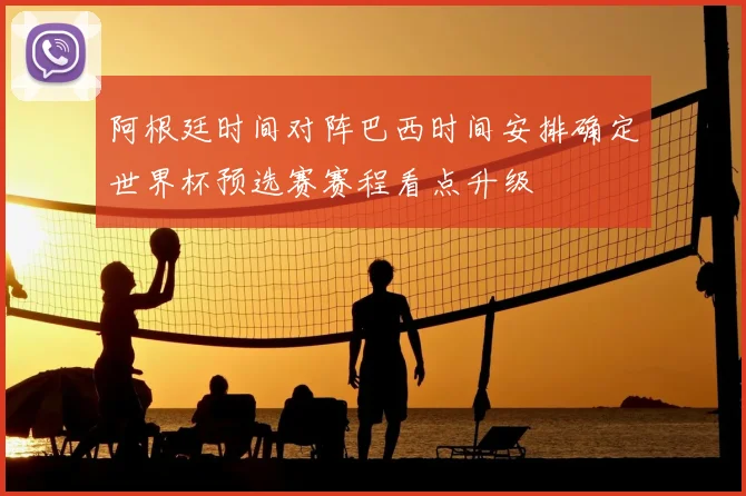 阿根廷时间对阵巴西时间安排确定世界杯预选赛赛程看点升级