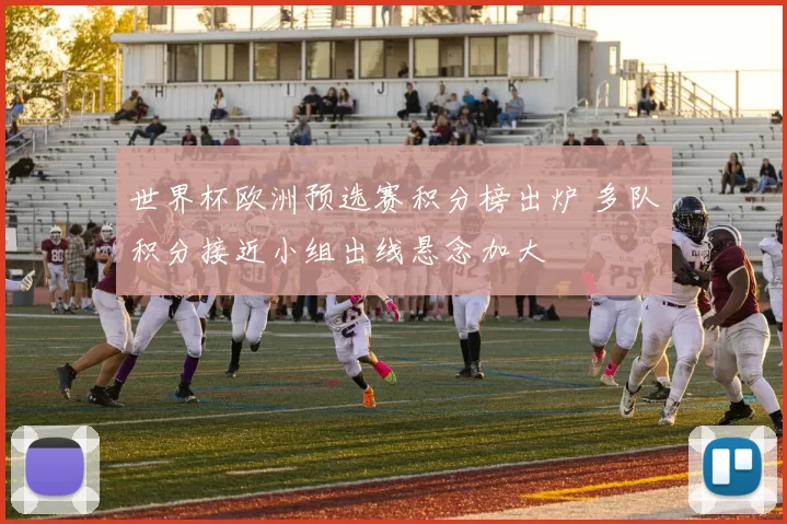 世界杯欧洲预选赛积分榜出炉 多队积分接近小组出线悬念加大