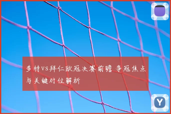 多特vs拜仁欧冠决赛前瞻 争冠焦点与关键对位解析
