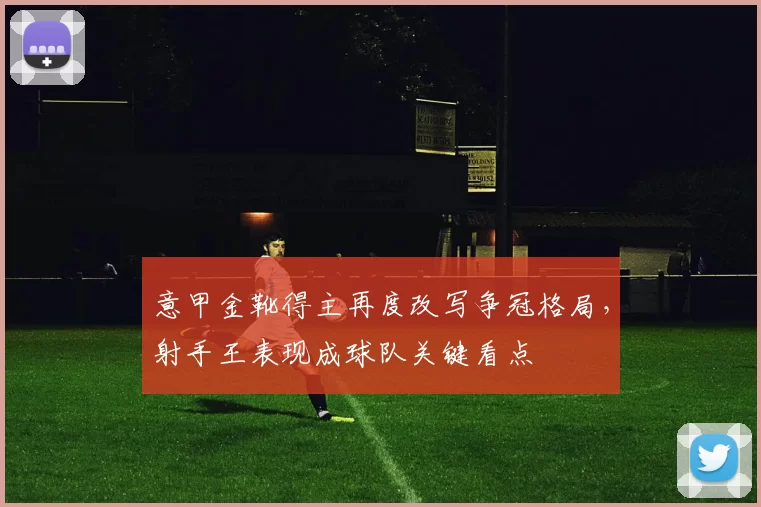 意甲金靴得主再度改写争冠格局，射手王表现成球队关键看点