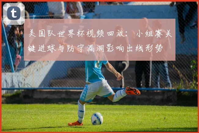 美国队世界杯视频回放：小组赛关键进球与防守漏洞影响出线形势