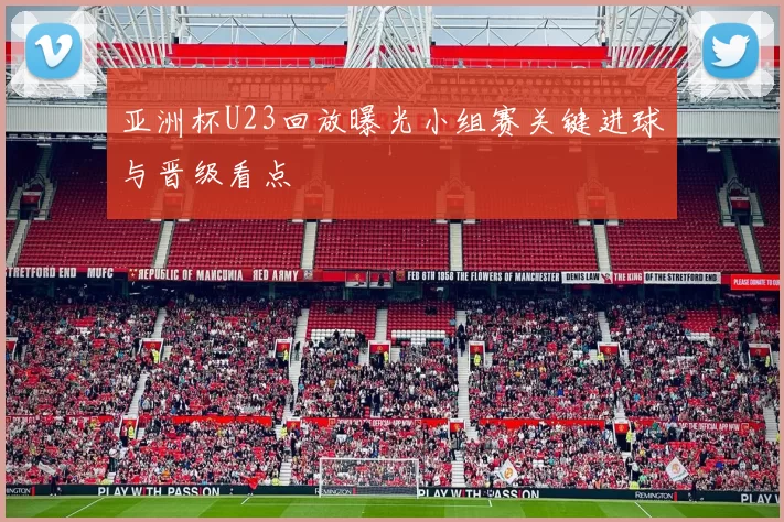 亚洲杯U23回放曝光小组赛关键进球与晋级看点