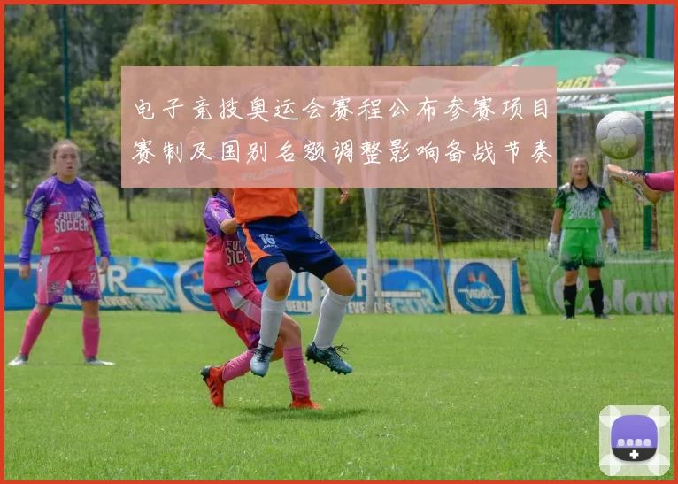 电子竞技奥运会赛程公布参赛项目赛制及国别名额调整影响备战节奏