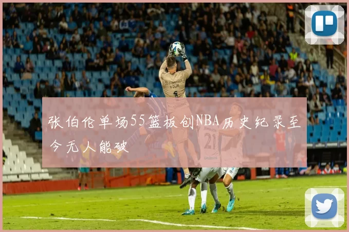 张伯伦单场55篮板创NBA历史纪录至今无人能破