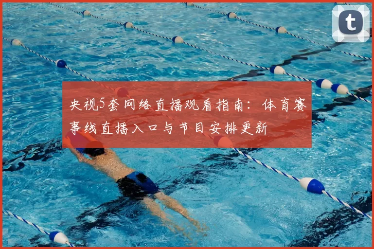 央视5套网络直播观看指南：体育赛事线直播入口与节目安排更新