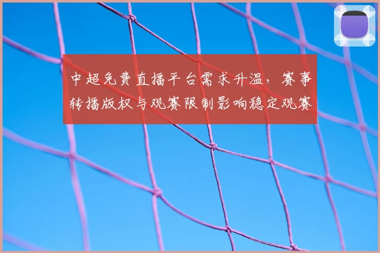 中超免费直播平台需求升温，赛事转播版权与观赛限制影响稳定观赛渠道