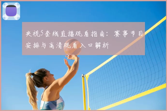 央视5套线直播观看指南：赛事节目安排与高清观看入口解析
