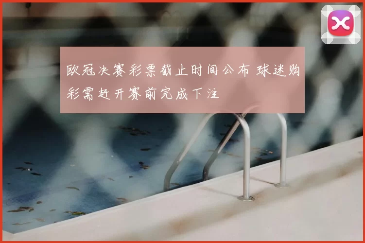 欧冠决赛彩票截止时间公布 球迷购彩需赶开赛前完成下注