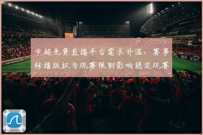 中超免费直播平台需求升温，赛事转播版权与观赛限制影响稳定观赛渠道