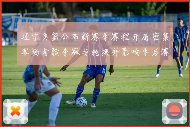 辽宁男篮公布新赛季赛程开局密集客场考验夺冠与轮换并影响季后赛节奏