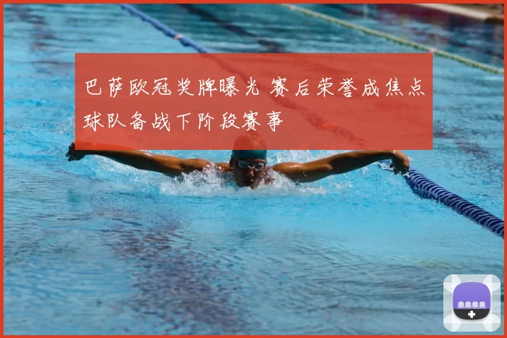 巴萨欧冠奖牌曝光 赛后荣誉成焦点球队备战下阶段赛事