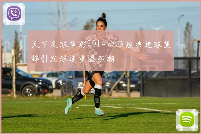 天下足球华彩2014回顾经典进球集锦引发球迷重温热潮