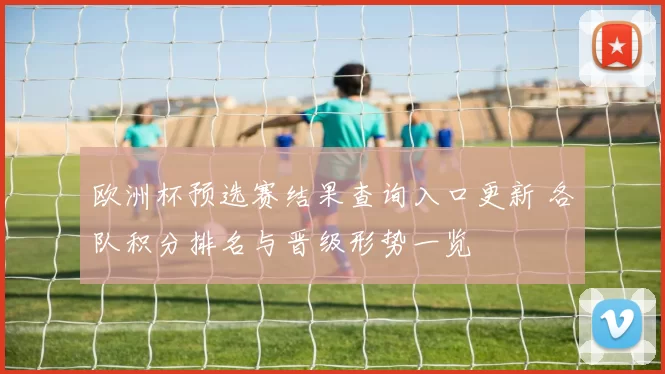 欧洲杯预选赛结果查询入口更新 各队积分排名与晋级形势一览