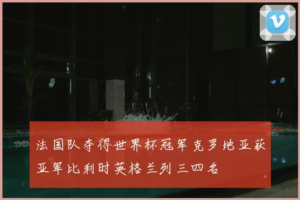 法国队夺得世界杯冠军克罗地亚获亚军比利时英格兰列三四名
