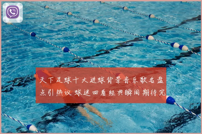 天下足球十大进球背景音乐歌名盘点引热议 球迷回看经典瞬间期待完整名单