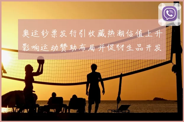 奥运钞票发行引收藏热潮估值上升影响运动赞助布局并促衍生品开发