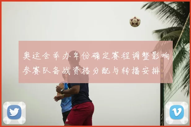 奥运会举办年份确定赛程调整影响参赛队备战资格分配与转播安排