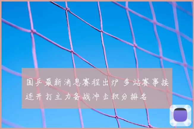 国乒最新消息赛程出炉 多站赛事接连开打主力备战冲击积分排名