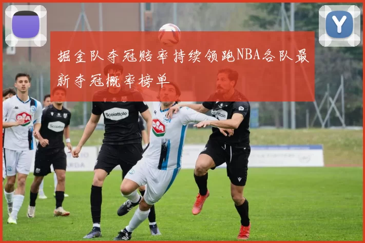 掘金队夺冠赔率持续领跑NBA各队最新夺冠概率榜单