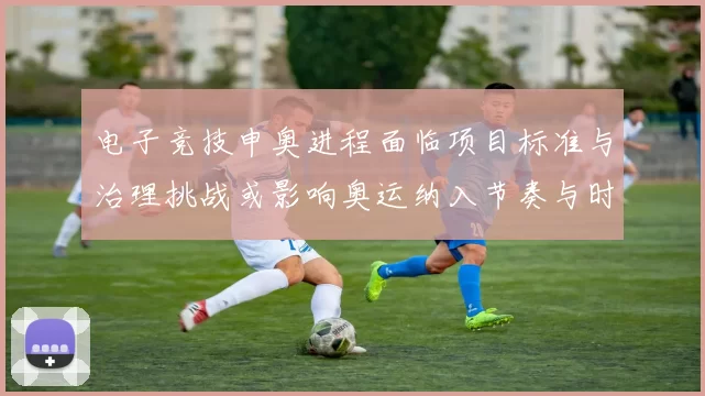 电子竞技申奥进程面临项目标准与治理挑战或影响奥运纳入节奏与时间表