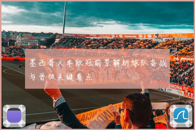 墨西哥火车欧冠前景解析球队备战与晋级关键看点