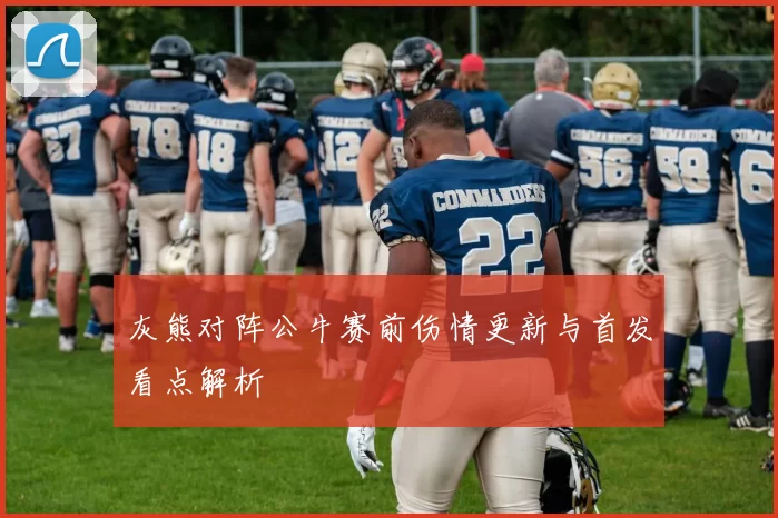 灰熊对阵公牛赛前伤情更新与首发看点解析