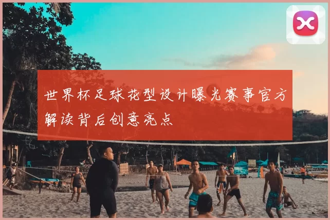 世界杯足球花型设计曝光赛事官方解读背后创意亮点