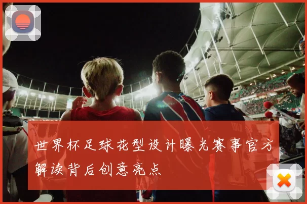 世界杯足球花型设计曝光赛事官方解读背后创意亮点