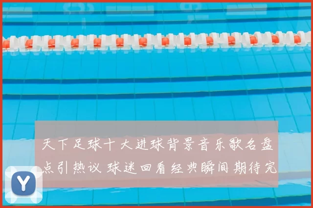 天下足球十大进球背景音乐歌名盘点引热议 球迷回看经典瞬间期待完整名单