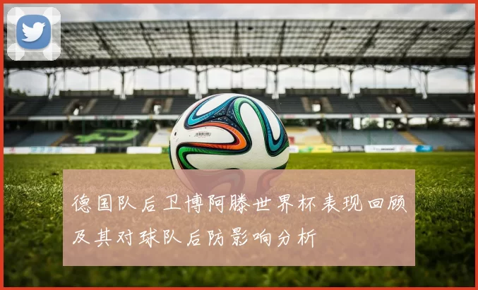 德国队后卫博阿滕世界杯表现回顾及其对球队后防影响分析