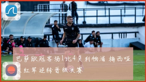 巴萨欧冠客场1比4负利物浦 梅西哑火红军逆转晋级决赛
