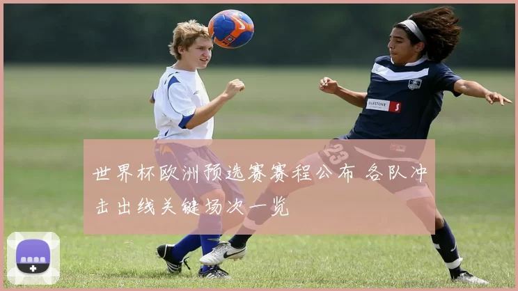 世界杯欧洲预选赛赛程公布 各队冲击出线关键场次一览