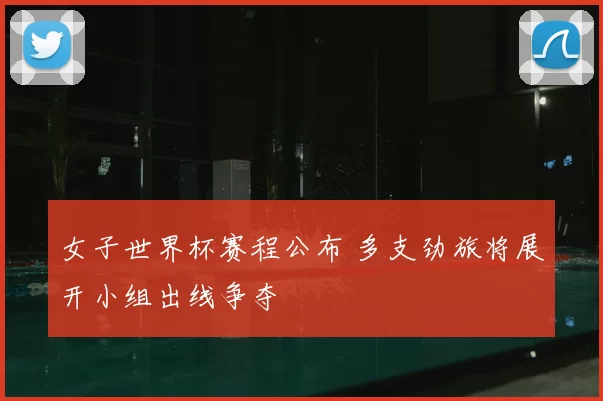 女子世界杯赛程公布 多支劲旅将展开小组出线争夺