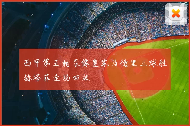 西甲第五轮录像皇家马德里三球胜赫塔菲全场回放