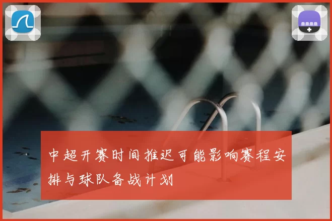 中超开赛时间推迟可能影响赛程安排与球队备战计划