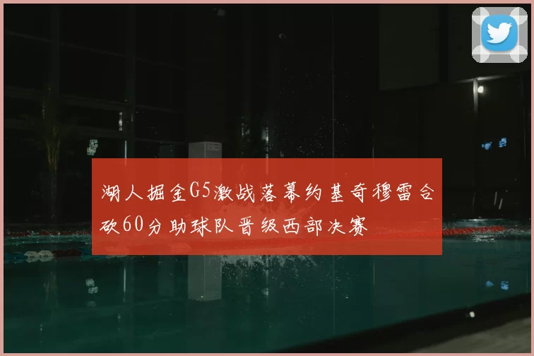 湖人掘金G5激战落幕约基奇穆雷合砍60分助球队晋级西部决赛